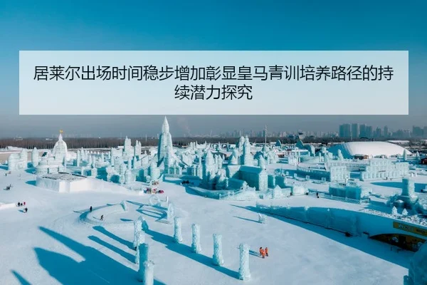 居莱尔出场时间稳步增加彰显皇马青训培养路径的持续潜力探究 | 8868 SPORTS