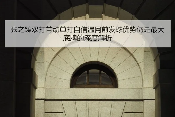 张之臻双打带动单打自信温网前发球优势仍是最大底牌的深度解析