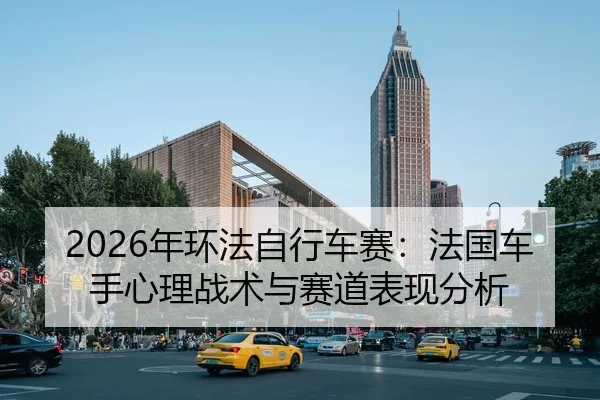 2026年环法自行车赛：法国车手心理战术与赛道表现分析