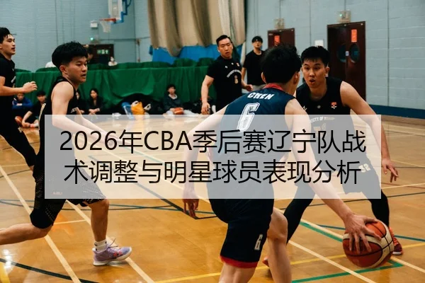 2026年CBA季后赛辽宁队战术调整与明星球员表现分析