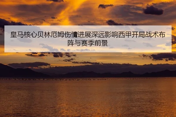 皇马核心贝林厄姆伤情进展深远影响西甲开局战术布阵与赛季前景