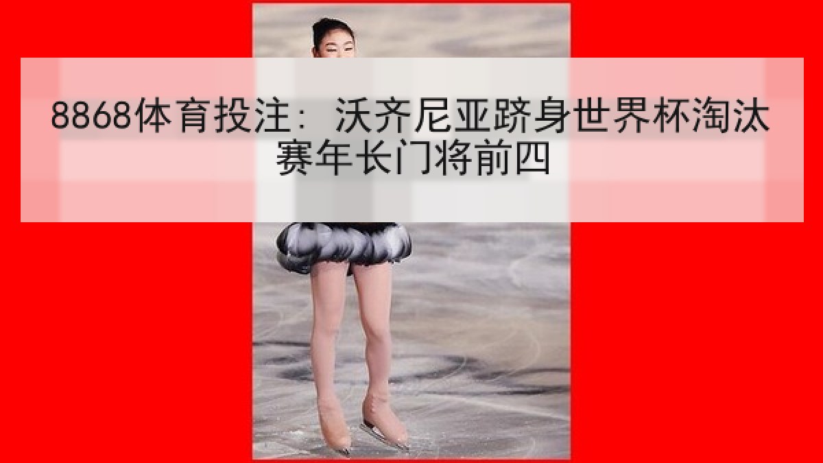 8868体育投注: 沃齐尼亚跻身世界杯淘汰赛年长门将前四