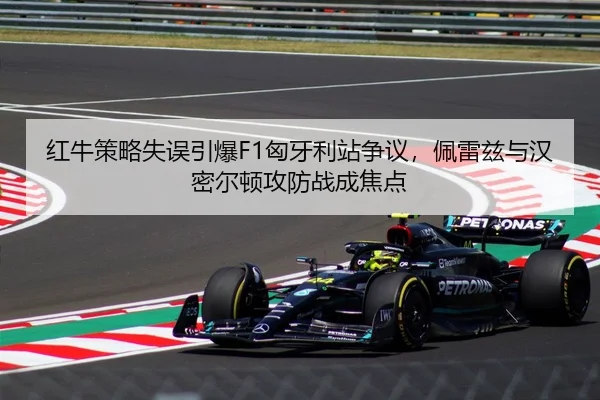 红牛策略失误引爆F1匈牙利站争议，佩雷兹与汉密尔顿攻防战成焦点
