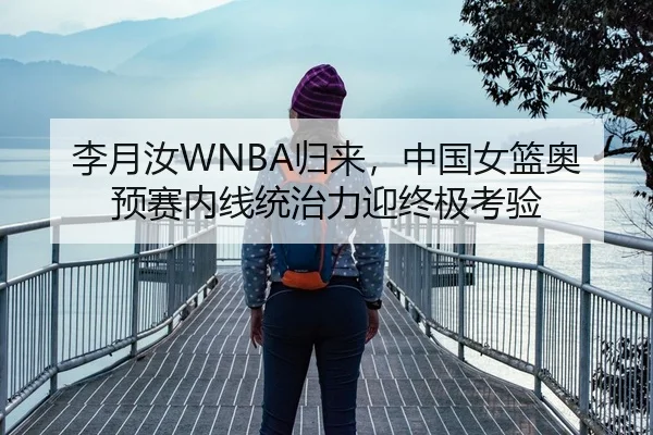 李月汝WNBA归来，中国女篮奥预赛内线统治力迎终极考验
