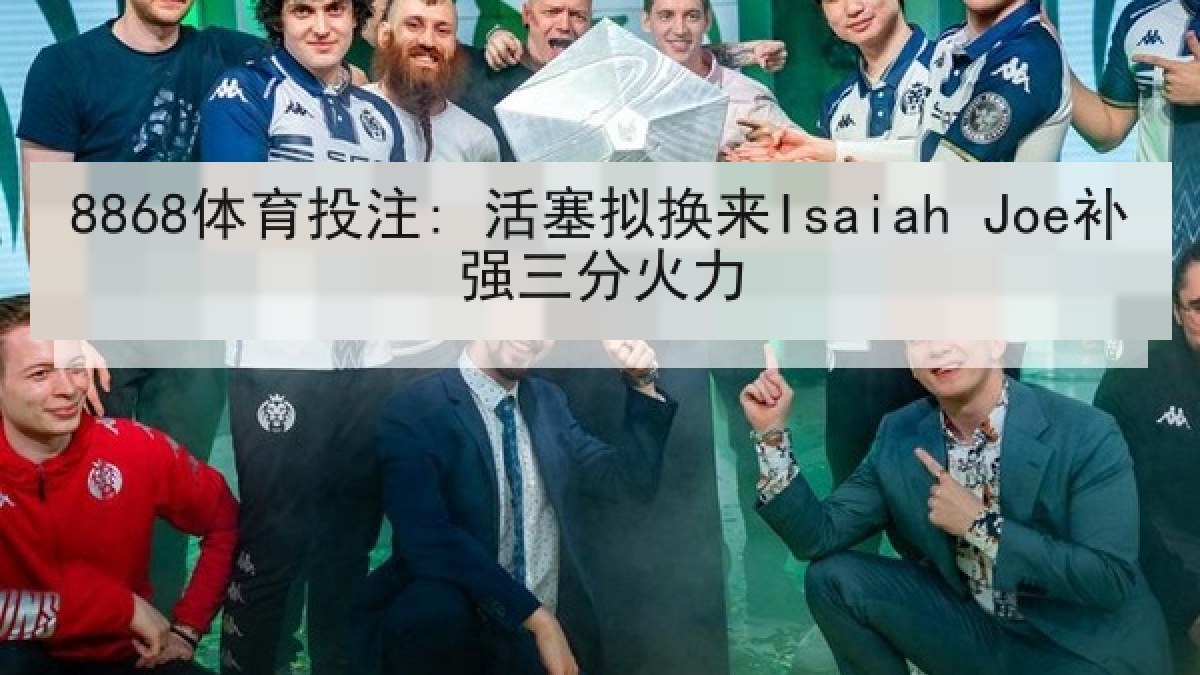 8868体育投注: 活塞拟换来Isaiah Joe补强三分火力