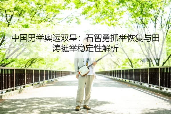中国男举奥运双星：石智勇抓举恢复与田涛挺举稳定性解析