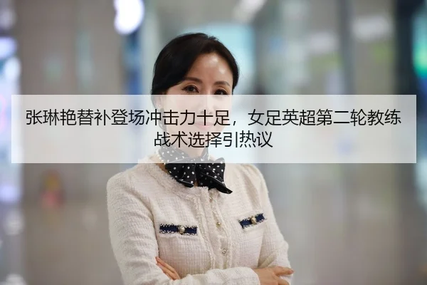 张琳艳替补登场冲击力十足，女足英超第二轮教练战术选择引热议