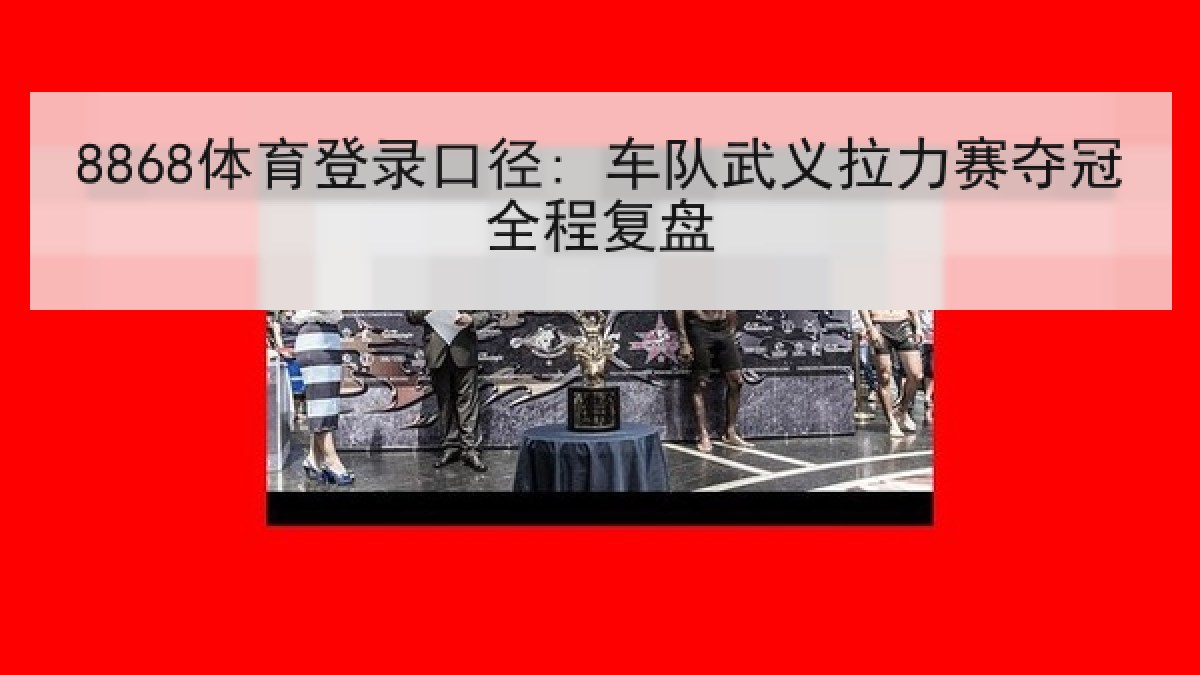 8868体育登录口径: 车队武义拉力赛夺冠全程复盘