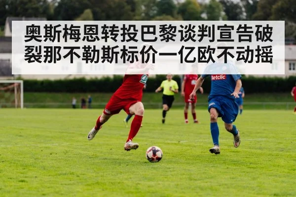 奥斯梅恩转投巴黎谈判宣告破裂那不勒斯标价一亿欧不动摇