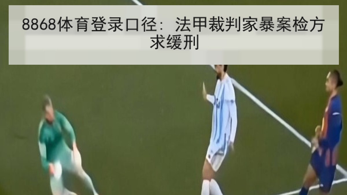 8868体育登录口径: 法甲裁判家暴案检方求缓刑