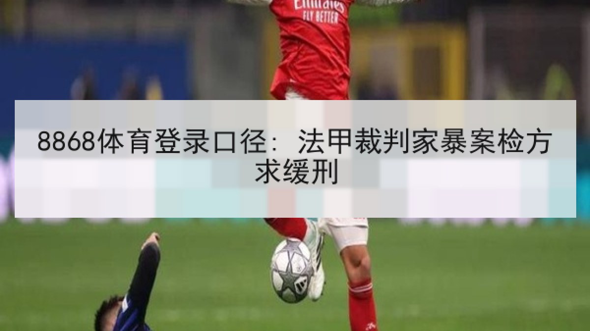 8868体育登录口径: 法甲裁判家暴案检方求缓刑