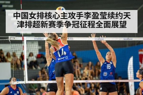 中国女排核心主攻手李盈莹续约天津排超新赛季争冠征程全面展望