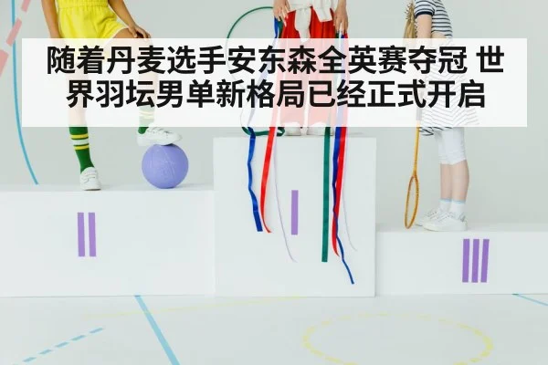 随着丹麦选手安东森全英赛夺冠 世界羽坛男单新格局已经正式开启