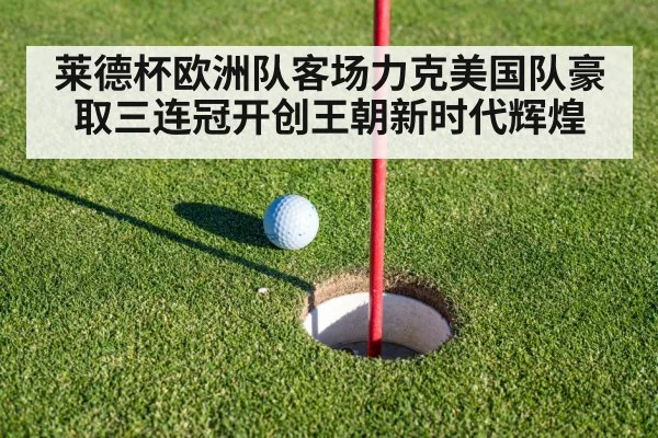莱德杯欧洲队客场力克美国队豪取三连冠开创王朝新时代辉煌