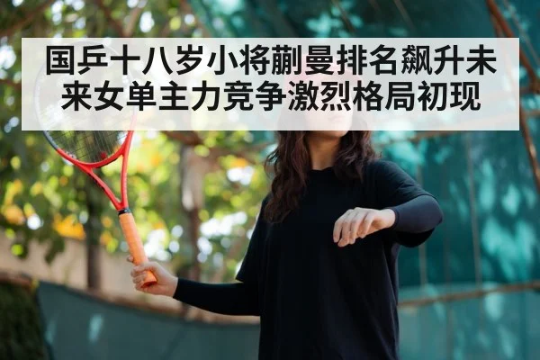 国乒十八岁小将蒯曼排名飙升未来女单主力竞争激烈格局初现