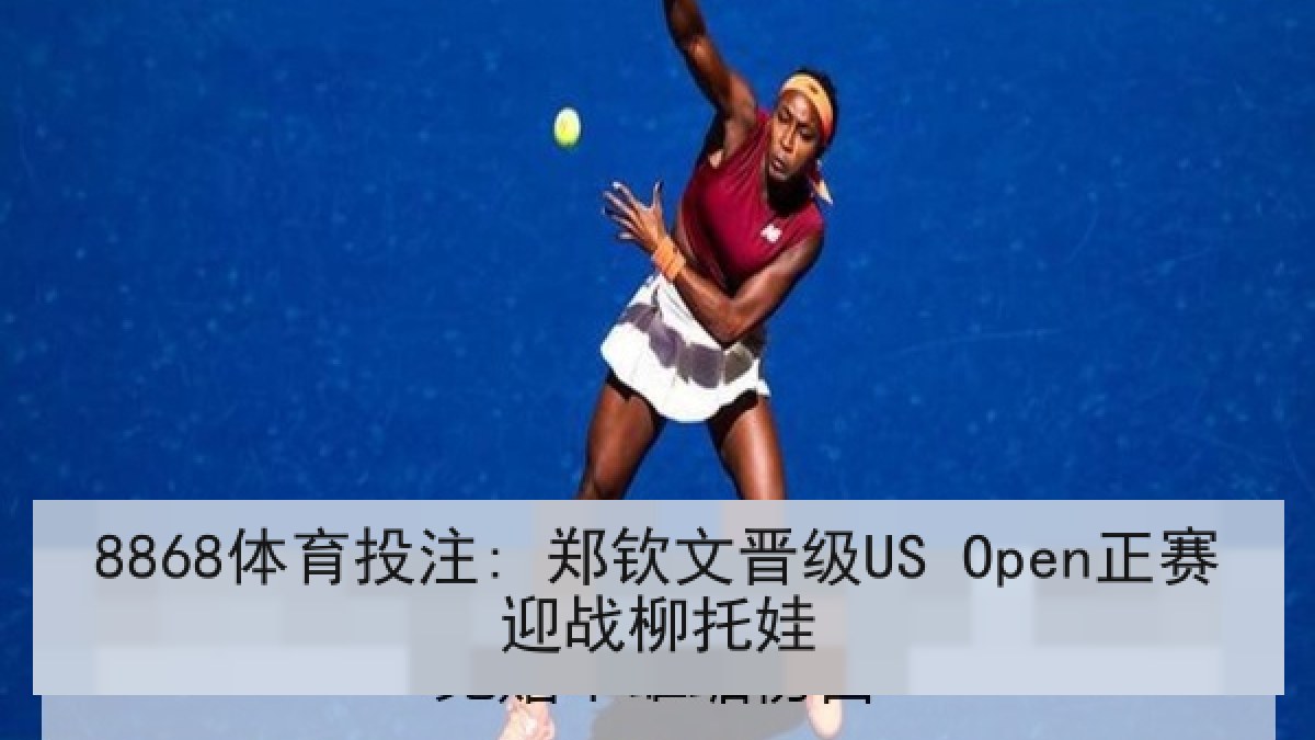 8868体育投注: 郑钦文晋级US Open正赛迎战柳托娃
