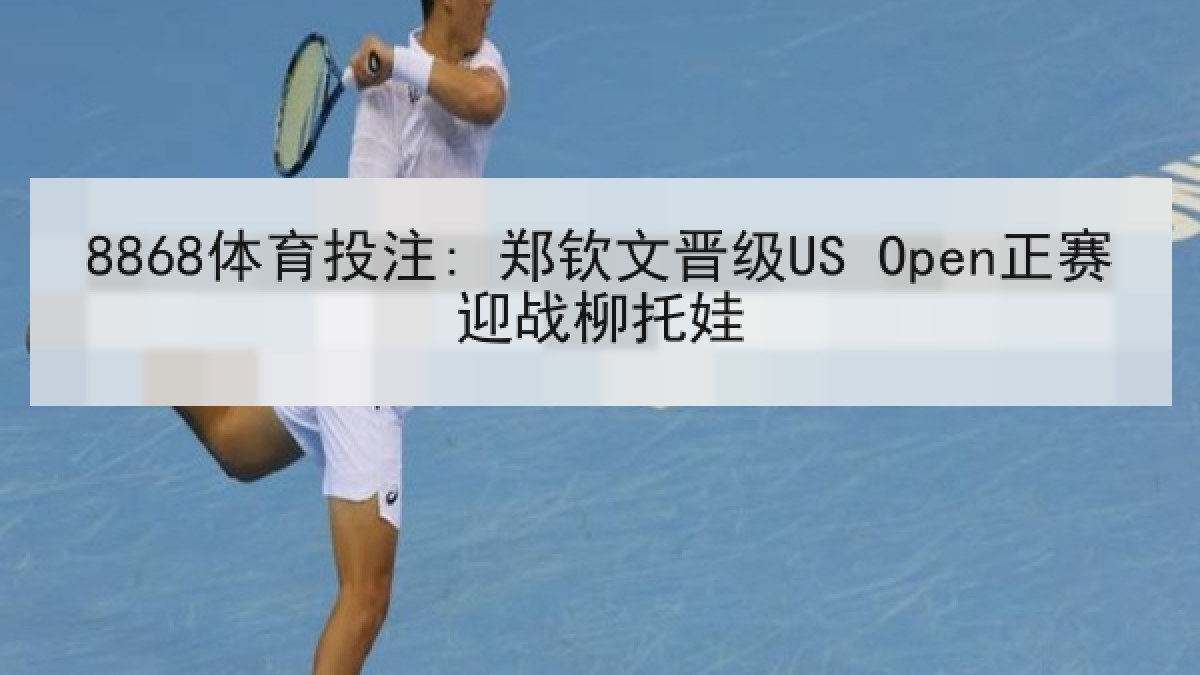 8868体育投注: 郑钦文晋级US Open正赛迎战柳托娃