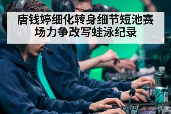 唐钱婷细化转身细节短池赛场力争改写蛙泳纪录