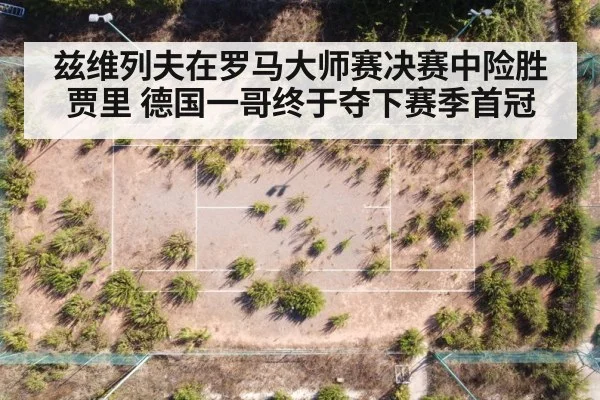 兹维列夫在罗马大师赛决赛中险胜贾里 德国一哥终于夺下赛季首冠