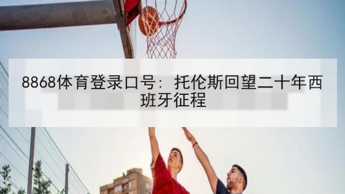 8868体育登录口号: 托伦斯回望二十年西班牙征程