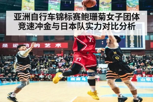亚洲自行车锦标赛鲍珊菊女子团体竞速冲金与日本队实力对比分析