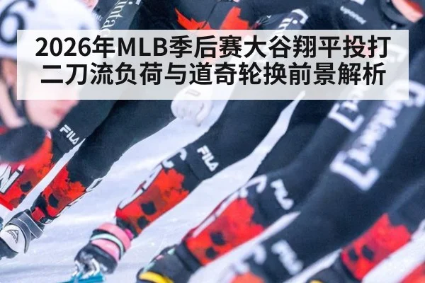 2026年MLB季后赛大谷翔平投打二刀流负荷与道奇轮换前景解析